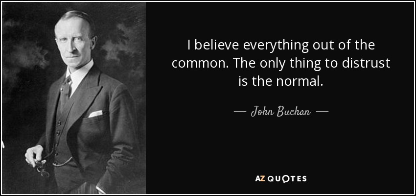 I believe everything out of the common. The only thing to distrust is the normal. - John Buchan