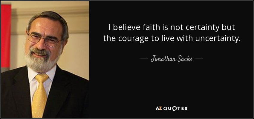 I believe faith is not certainty but the courage to live with uncertainty. - Jonathan Sacks