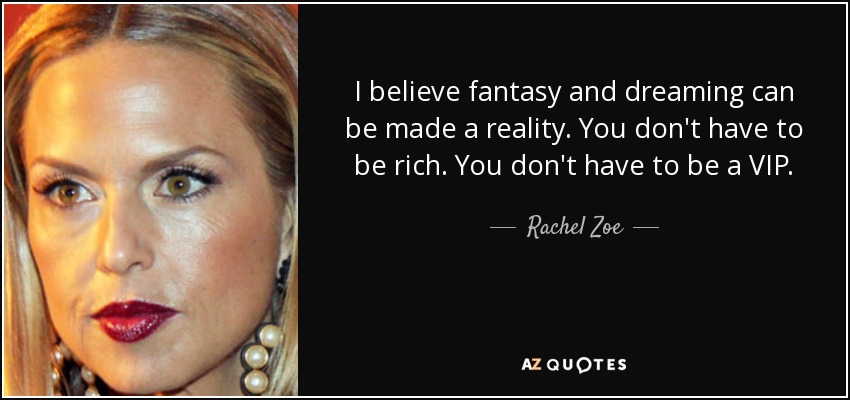 I believe fantasy and dreaming can be made a reality. You don't have to be rich. You don't have to be a VIP. - Rachel Zoe