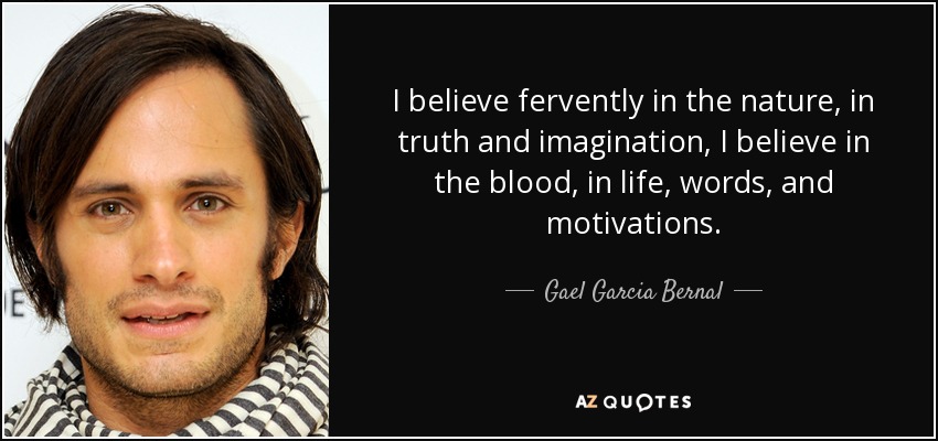 I believe fervently in the nature, in truth and imagination, I believe in the blood, in life, words, and motivations. - Gael Garcia Bernal