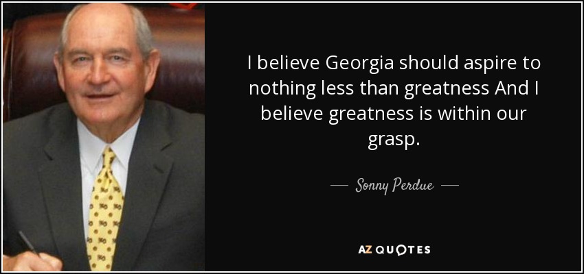 I believe Georgia should aspire to nothing less than greatness And I believe greatness is within our grasp. - Sonny Perdue