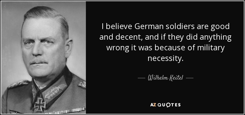 I believe German soldiers are good and decent, and if they did anything wrong it was because of military necessity. - Wilhelm Keitel