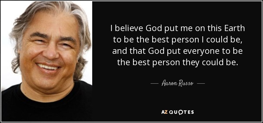 I believe God put me on this Earth to be the best person I could be, and that God put everyone to be the best person they could be. - Aaron Russo