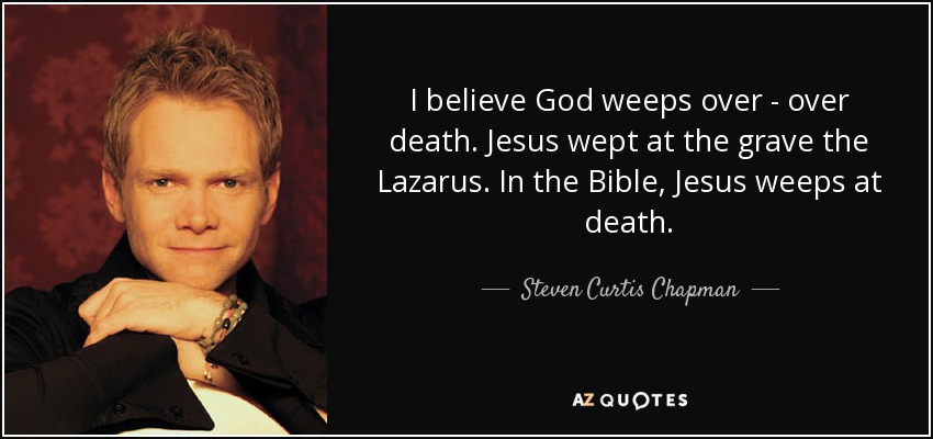 I believe God weeps over - over death. Jesus wept at the grave the Lazarus. In the Bible, Jesus weeps at death. - Steven Curtis Chapman