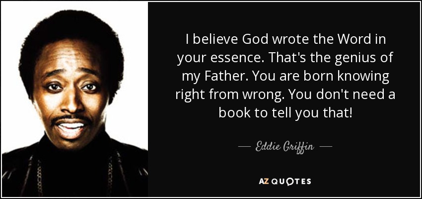I believe God wrote the Word in your essence. That's the genius of my Father. You are born knowing right from wrong. You don't need a book to tell you that! - Eddie Griffin