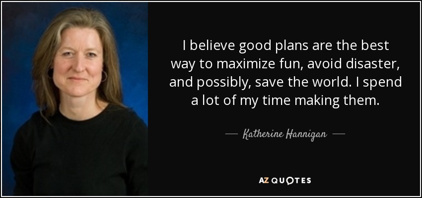 I believe good plans are the best way to maximize fun, avoid disaster, and possibly, save the world. I spend a lot of my time making them. - Katherine Hannigan
