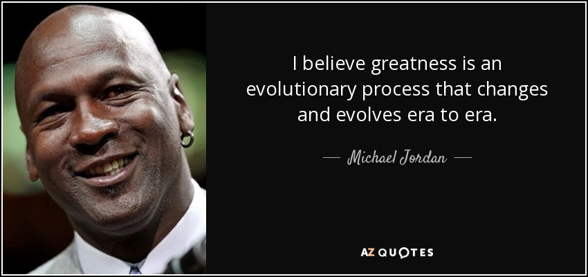I believe greatness is an evolutionary process that changes and evolves era to era. - Michael Jordan