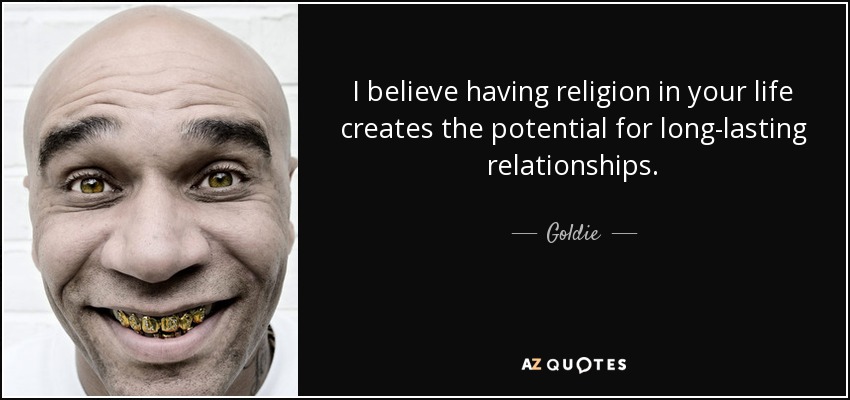 I believe having religion in your life creates the potential for long-lasting relationships. - Goldie