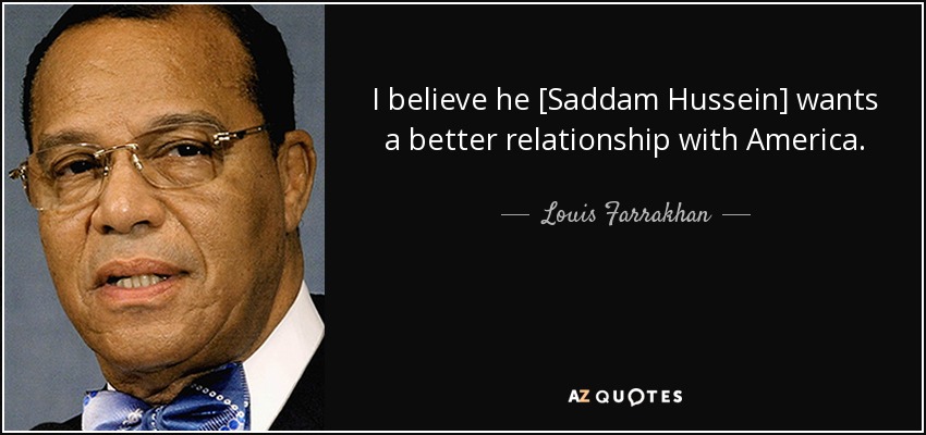 I believe he [Saddam Hussein] wants a better relationship with America. - Louis Farrakhan