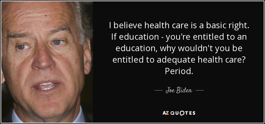 I believe health care is a basic right. If education - you're entitled to an education, why wouldn't you be entitled to adequate health care? Period. - Joe Biden