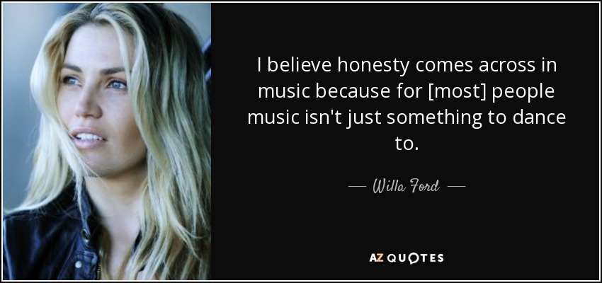 I believe honesty comes across in music because for [most] people music isn't just something to dance to. - Willa Ford