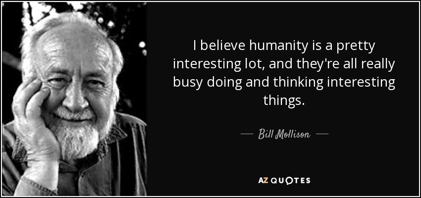 I believe humanity is a pretty interesting lot, and they're all really busy doing and thinking interesting things. - Bill Mollison