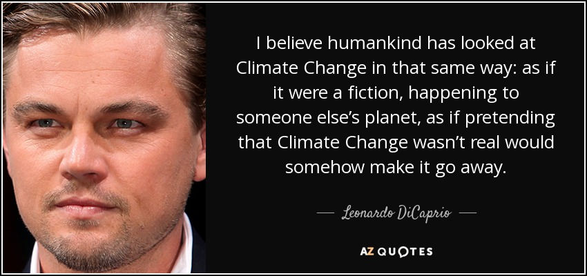 I believe humankind has looked at Climate Change in that same way: as if it were a fiction, happening to someone else’s planet, as if pretending that Climate Change wasn’t real would somehow make it go away. - Leonardo DiCaprio