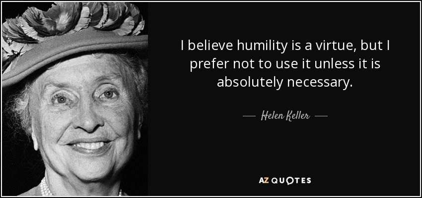 I believe humility is a virtue, but I prefer not to use it unless it is absolutely necessary. - Helen Keller