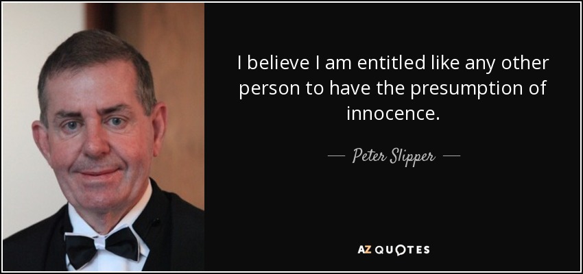 I believe I am entitled like any other person to have the presumption of innocence. - Peter Slipper