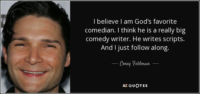 I believe I am God's favorite comedian. I think he is a really big comedy writer. He writes scripts. And I just follow along. - Corey Feldman