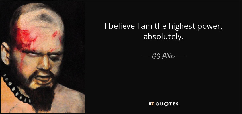 I believe I am the highest power, absolutely. - GG Allin