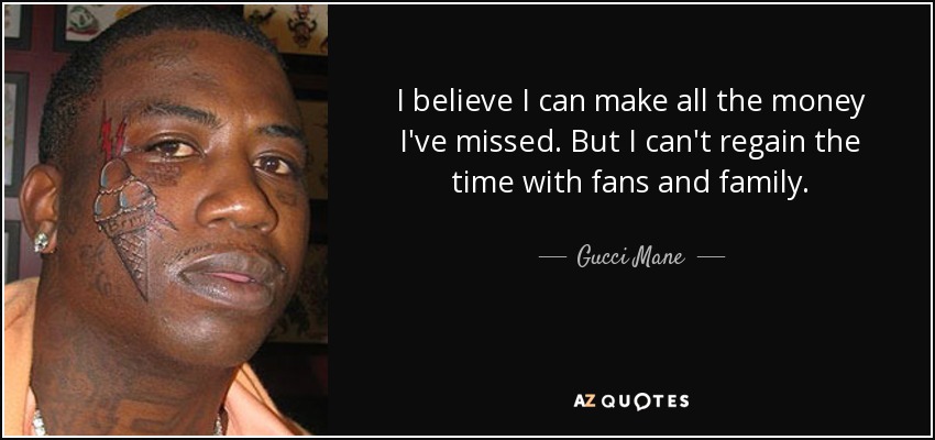 I believe I can make all the money I've missed. But I can't regain the time with fans and family. - Gucci Mane