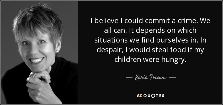 I believe I could commit a crime. We all can. It depends on which situations we find ourselves in. In despair, I would steal food if my children were hungry. - Karin Fossum