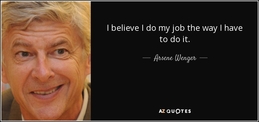 I believe I do my job the way I have to do it. - Arsene Wenger