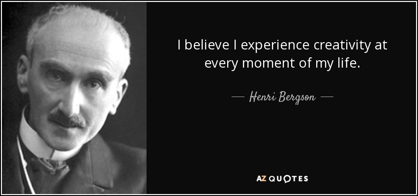 I believe I experience creativity at every moment of my life. - Henri Bergson