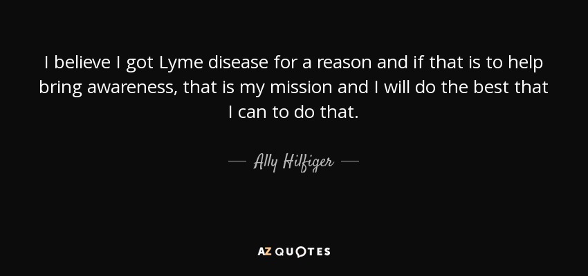 I believe I got Lyme disease for a reason and if that is to help bring awareness, that is my mission and I will do the best that I can to do that. - Ally Hilfiger