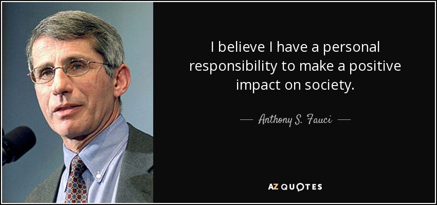 I believe I have a personal responsibility to make a positive impact on society. - Anthony S. Fauci