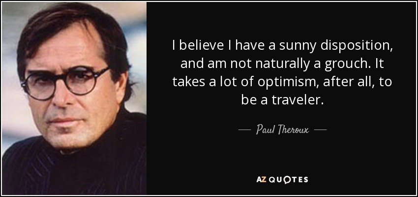 I believe I have a sunny disposition, and am not naturally a grouch. It takes a lot of optimism, after all, to be a traveler. - Paul Theroux