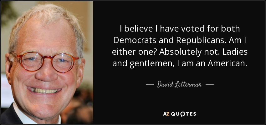 I believe I have voted for both Democrats and Republicans. Am I either one? Absolutely not. Ladies and gentlemen, I am an American. - David Letterman
