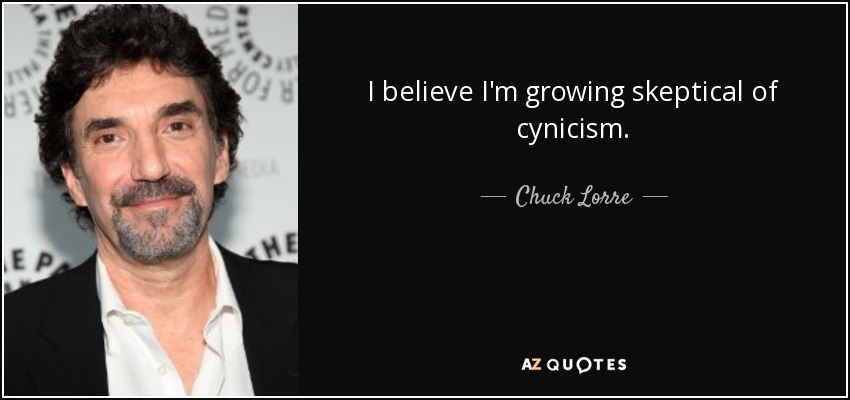 I believe I'm growing skeptical of cynicism. - Chuck Lorre