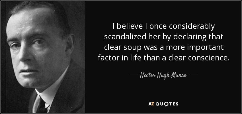 I believe I once considerably scandalized her by declaring that clear soup was a more important factor in life than a clear conscience. - Hector Hugh Munro