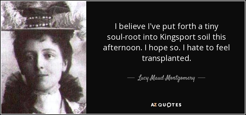 I believe I've put forth a tiny soul-root into Kingsport soil this afternoon. I hope so. I hate to feel transplanted. - Lucy Maud Montgomery