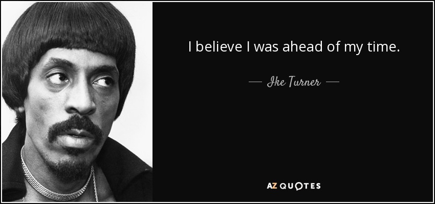 I believe I was ahead of my time. - Ike Turner