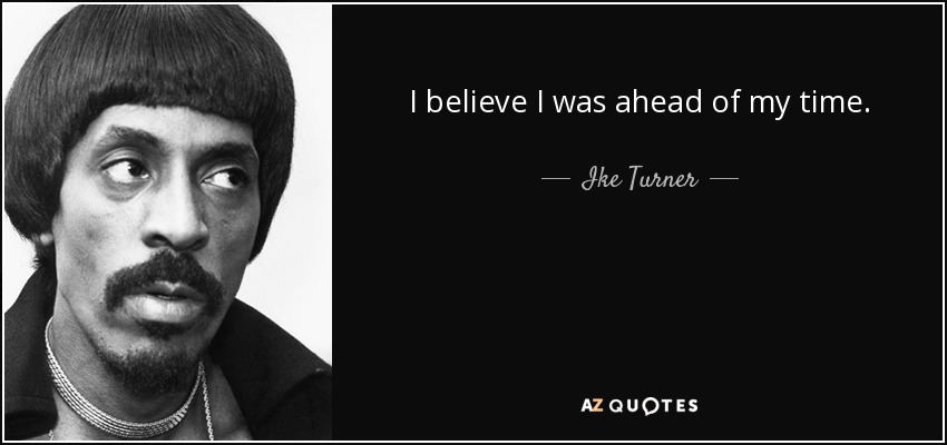 I believe I was ahead of my time. - Ike Turner