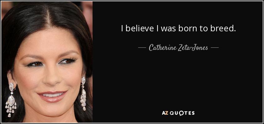 I believe I was born to breed. - Catherine Zeta-Jones