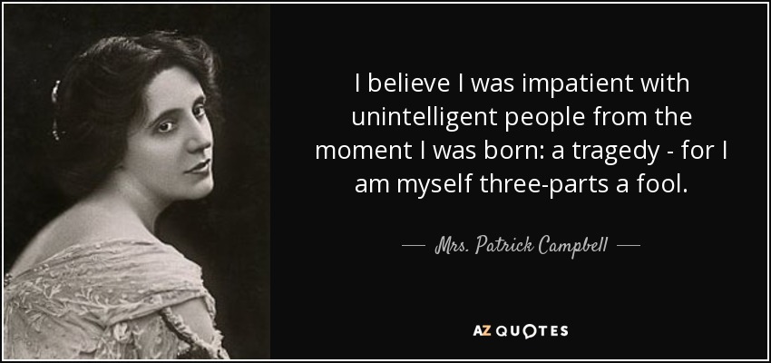 I believe I was impatient with unintelligent people from the moment I was born: a tragedy - for I am myself three-parts a fool. - Mrs. Patrick Campbell