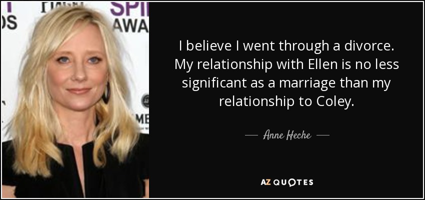 I believe I went through a divorce. My relationship with Ellen is no less significant as a marriage than my relationship to Coley. - Anne Heche