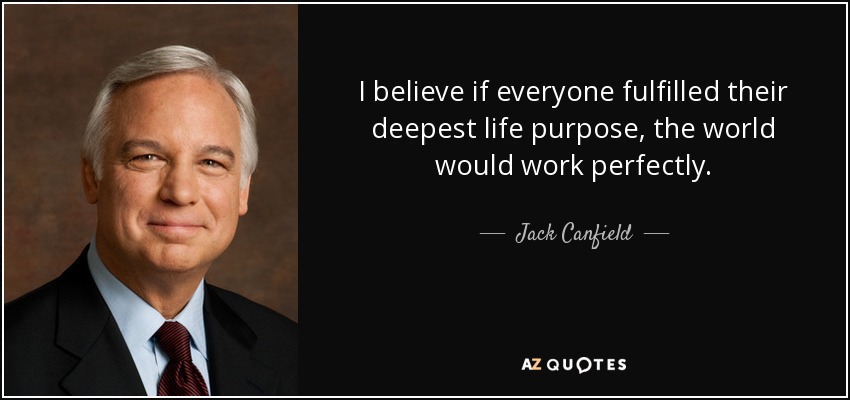 I believe if everyone fulfilled their deepest life purpose, the world would work perfectly. - Jack Canfield