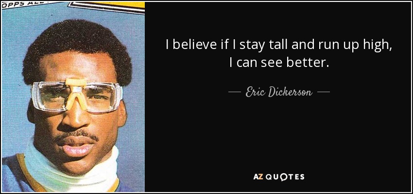 I believe if I stay tall and run up high, I can see better. - Eric Dickerson