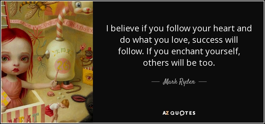 I believe if you follow your heart and do what you love, success will follow. If you enchant yourself, others will be too. - Mark Ryden