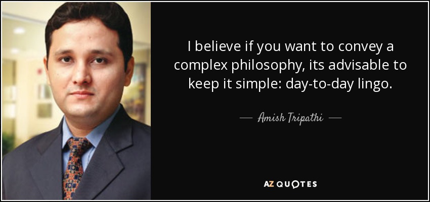 I believe if you want to convey a complex philosophy, its advisable to keep it simple: day-to-day lingo. - Amish Tripathi