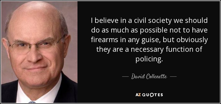 I believe in a civil society we should do as much as possible not to have firearms in any guise, but obviously they are a necessary function of policing. - David Collenette