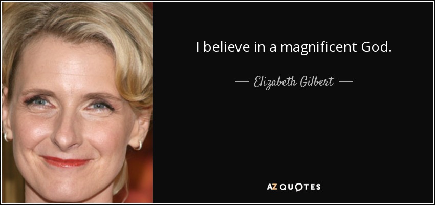 I believe in a magnificent God. - Elizabeth Gilbert