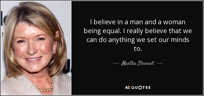 I believe in a man and a woman being equal. I really believe that we can do anything we set our minds to. - Martha Stewart