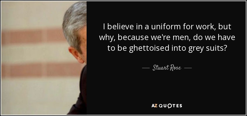 I believe in a uniform for work, but why, because we're men, do we have to be ghettoised into grey suits? - Stuart Rose
