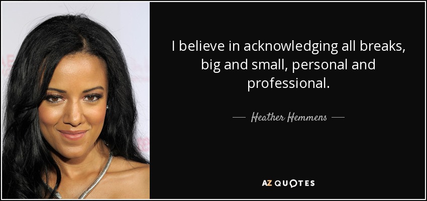 I believe in acknowledging all breaks, big and small, personal and professional. - Heather Hemmens