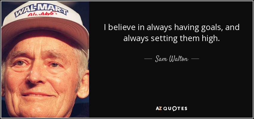 I believe in always having goals, and always setting them high. - Sam Walton