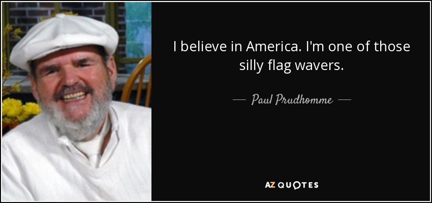 I believe in America. I'm one of those silly flag wavers. - Paul Prudhomme