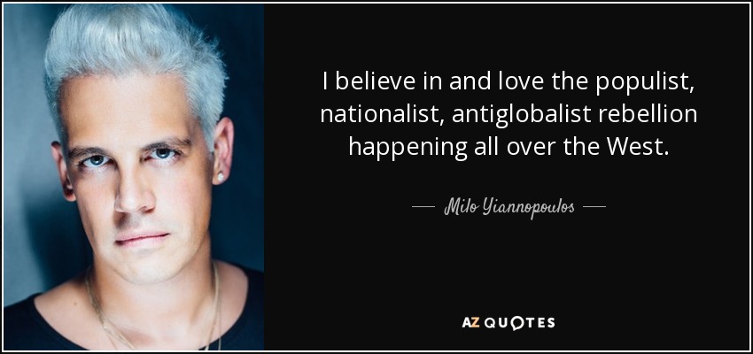 I believe in and love the populist, nationalist, antiglobalist rebellion happening all over the West. - Milo Yiannopoulos