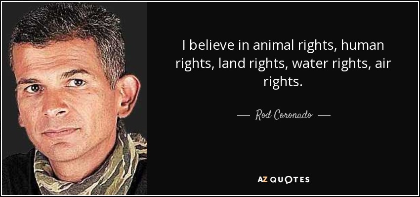 I believe in animal rights, human rights, land rights, water rights, air rights. - Rod Coronado